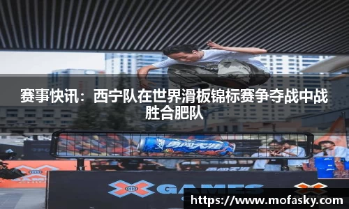 赛事快讯：西宁队在世界滑板锦标赛争夺战中战胜合肥队