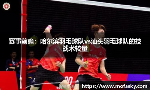 赛事前瞻：哈尔滨羽毛球队vs汕头羽毛球队的技战术较量