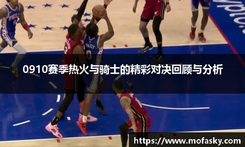 0910赛季热火与骑士的精彩对决回顾与分析