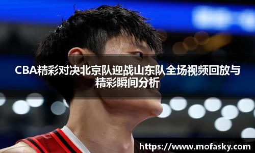 CBA精彩对决北京队迎战山东队全场视频回放与精彩瞬间分析