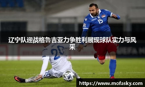 辽宁队迎战格鲁吉亚力争胜利展现球队实力与风采