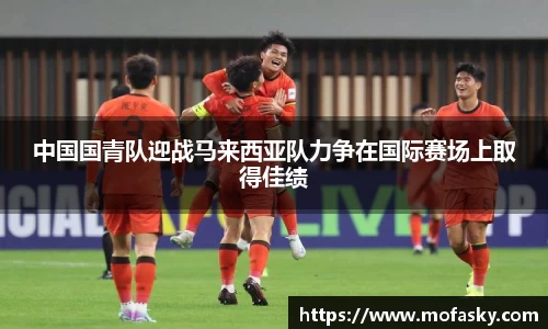 中国国青队迎战马来西亚队力争在国际赛场上取得佳绩