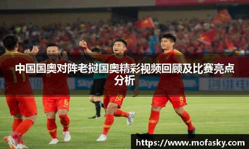 中国国奥对阵老挝国奥精彩视频回顾及比赛亮点分析