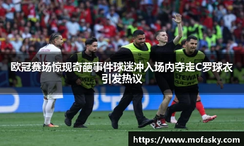 欧冠赛场惊现奇葩事件球迷冲入场内夺走C罗球衣引发热议
